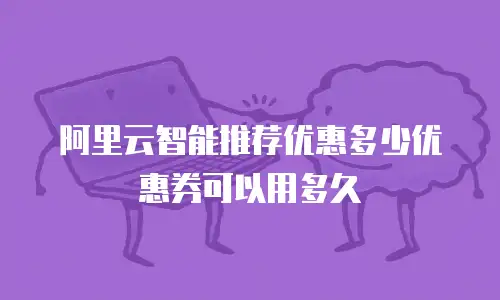 阿里云智能推荐优惠多少优惠券可以用多久