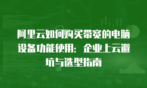 阿里云如何购买带宽的电脑设备功能使用：企业上云避坑与选型指南