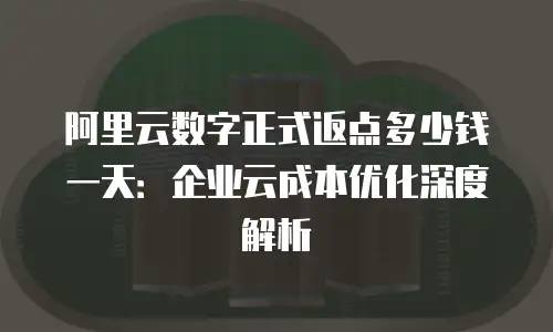 阿里云数字正式返点多少钱一天：企业云成本优化深度解析