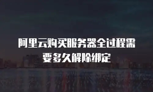 阿里云购买服务器全过程需要多久解除绑定