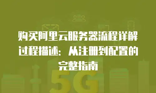 购买阿里云服务器流程详解过程描述：从注册到配置的完整指南
