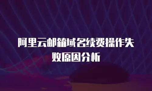阿里云邮箱域名续费操作失败原因分析