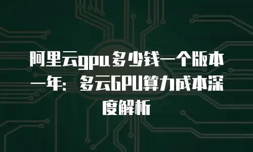 阿里云gpu多少钱一个版本一年：多云GPU算力成本深度解析