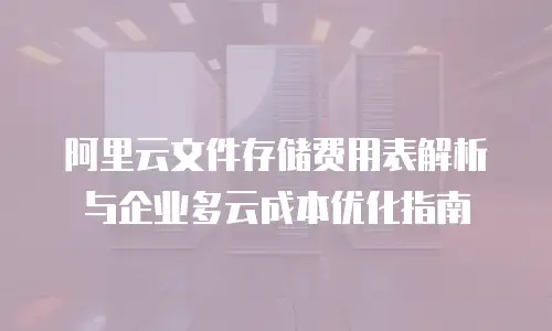 阿里云文件存储费用表解析与企业多云成本优化指南