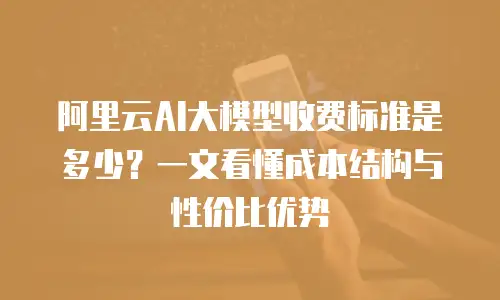 阿里云AI大模型收费标准是多少？一文看懂成本结构与性价比优势