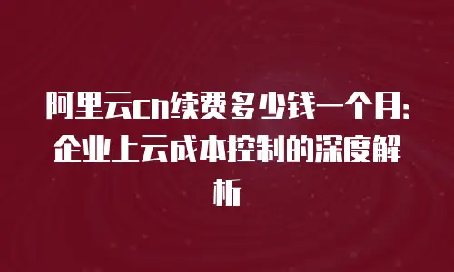 阿里云cn续费多少钱一个月：企业上云成本控制的深度解析