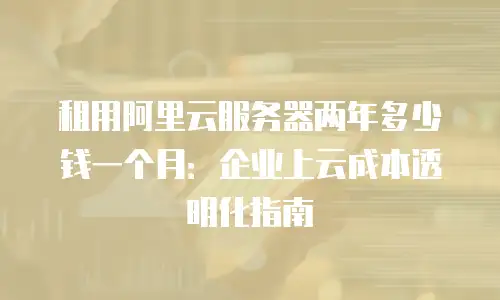 租用阿里云服务器两年多少钱一个月：企业上云成本透明化指南