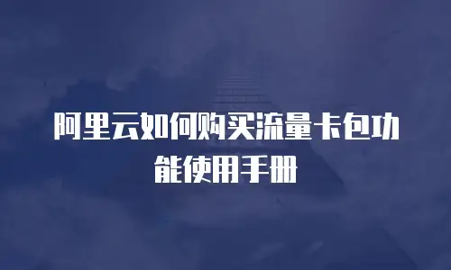 阿里云如何购买流量卡包功能使用手册