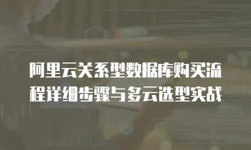 阿里云关系型数据库购买流程详细步骤与多云选型实战