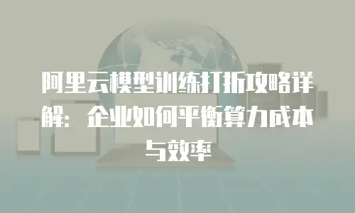 阿里云模型训练打折攻略详解：企业如何平衡算力成本与效率