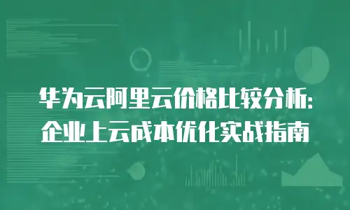 华为云阿里云价格比较分析：企业上云成本优化实战指南