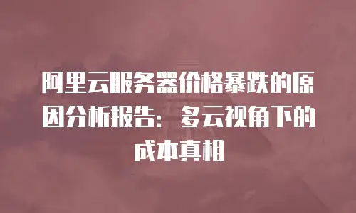 阿里云服务器价格暴跌的原因分析报告：多云视角下的成本真相
