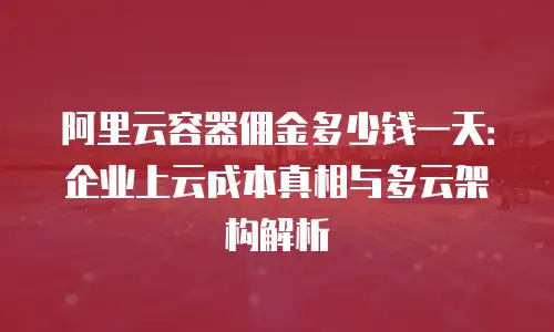 阿里云容器佣金多少钱一天：企业上云成本真相与多云架构解析
