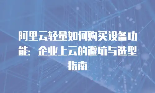 阿里云轻量如何购买设备功能：企业上云的避坑与选型指南