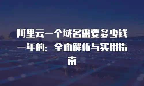 阿里云一个域名需要多少钱一年的：全面解析与实用指南