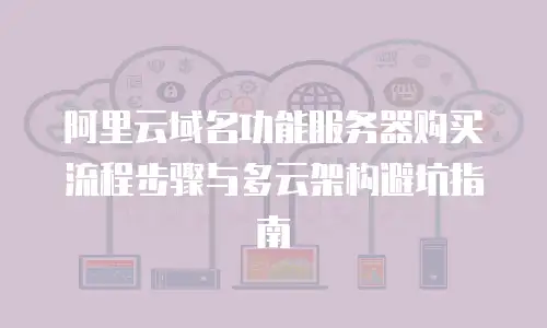 阿里云域名功能服务器购买流程步骤与多云架构避坑指南