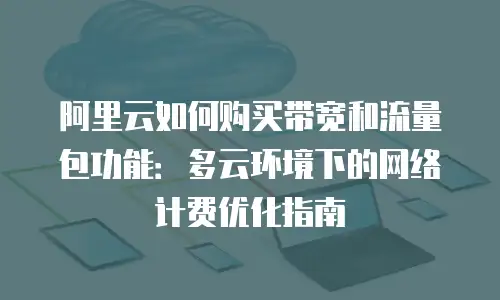 阿里云如何购买带宽和流量包功能：多云环境下的网络计费优化指南