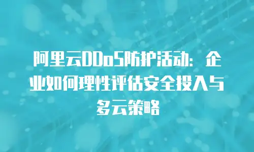 阿里云DDoS防护活动：企业如何理性评估安全投入与多云策略