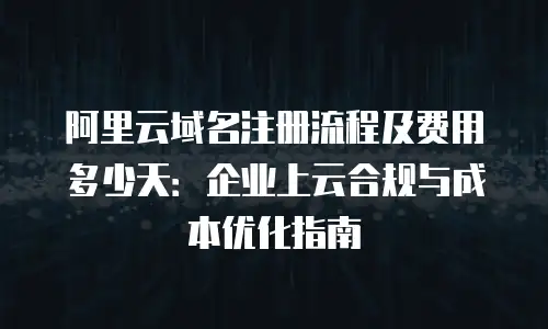 阿里云域名注册流程及费用多少天：企业上云合规与成本优化指南