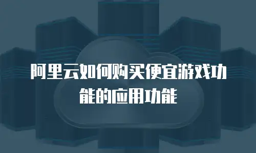 阿里云如何购买便宜游戏功能的应用功能