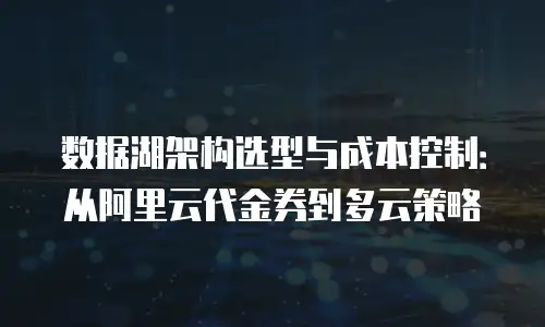 数据湖架构选型与成本控制：从阿里云代金券到多云策略