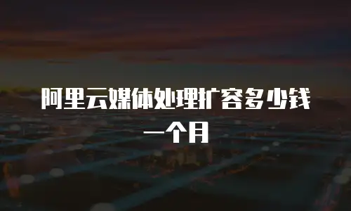 阿里云媒体处理扩容多少钱一个月