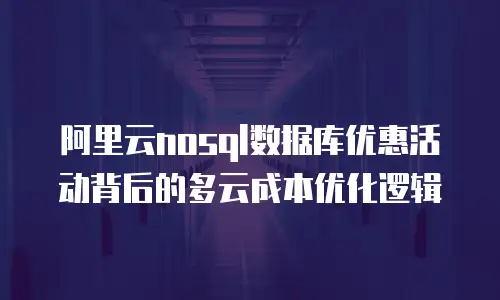 阿里云nosql数据库优惠活动背后的多云成本优化逻辑