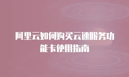 阿里云如何购买云速服务功能卡使用指南
