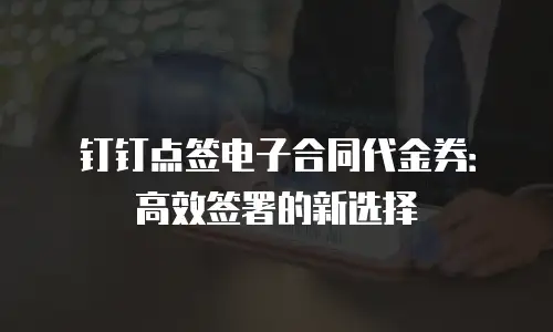 钉钉点签电子合同代金券：高效签署的新选择