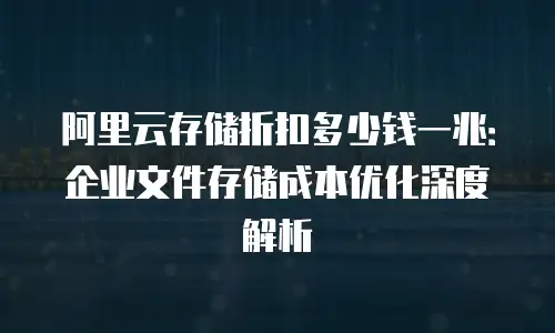 阿里云存储折扣多少钱一兆：企业文件存储成本优化深度解析