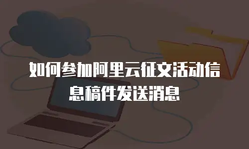 如何参加阿里云征文活动信息稿件发送消息