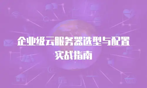 企业级云服务器选型与配置实战指南