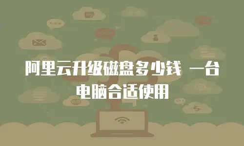 阿里云升级磁盘多少钱 一台电脑合适使用