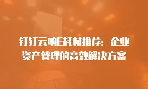 钉钉云呐E耗材推荐：企业资产管理的高效解决方案