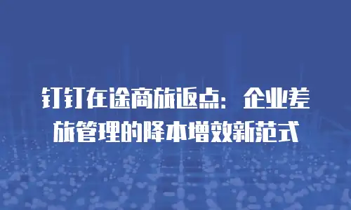 钉钉在途商旅返点：企业差旅管理的降本增效新范式