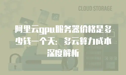阿里云gpu服务器价格是多少钱一个天：多云算力成本深度解析