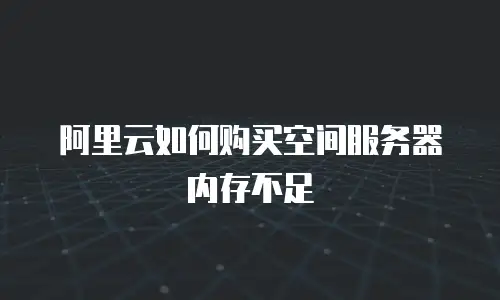 阿里云如何购买空间服务器内存不足