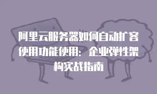 阿里云服务器如何自动扩容使用功能使用：企业弹性架构实战指南