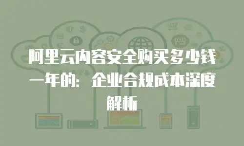 阿里云内容安全购买多少钱一年的：企业合规成本深度解析