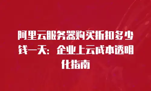 阿里云服务器购买折扣多少钱一天：企业上云成本透明化指南
