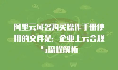 阿里云域名购买操作手册使用的文件是：企业上云合规与流程解析