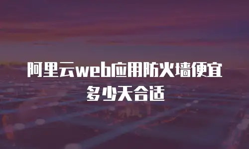 阿里云web应用防火墙便宜多少天合适