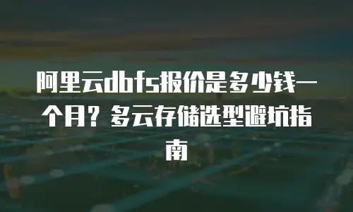 阿里云dbfs报价是多少钱一个月？多云存储选型避坑指南