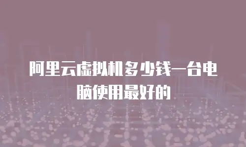 阿里云虚拟机多少钱一台电脑使用最好的