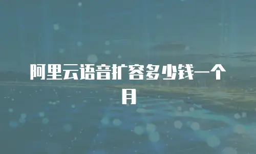阿里云语音扩容多少钱一个月