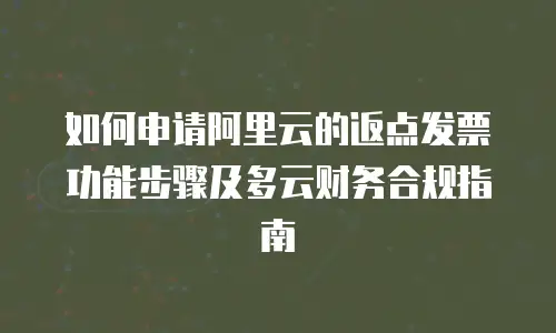 如何申请阿里云的返点发票功能步骤及多云财务合规指南