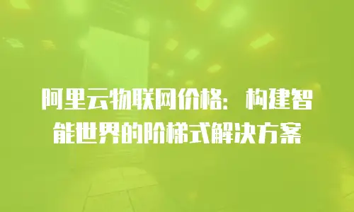 阿里云物联网价格：构建智能世界的阶梯式解决方案