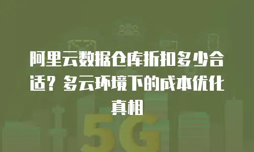 阿里云数据仓库折扣多少合适？多云环境下的成本优化真相