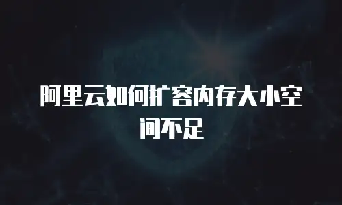 阿里云如何扩容内存大小空间不足