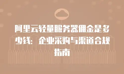 阿里云轻量服务器佣金是多少钱：企业采购与渠道合规指南